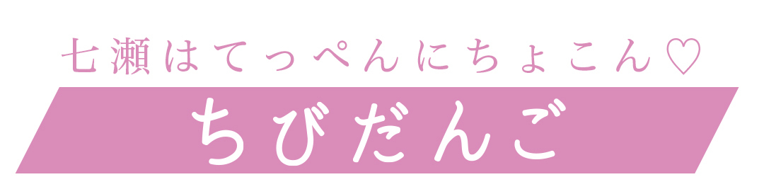 七瀬はてっぺんにちょこん♡ ちびだんご