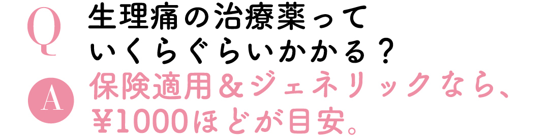 Q生理痛の治療薬っていくらぐらいかかる?A保険適用&ジェネリックなら¥1000円ほどが目安。