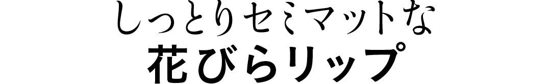 しっとりセミマットな 花びらリップ