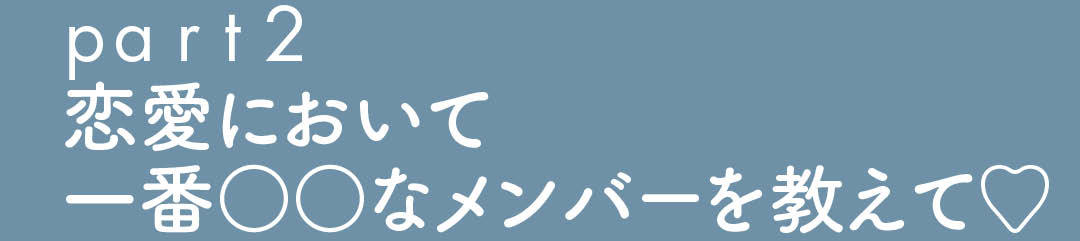 part2 恋愛において 一番○○なメンバーを教えて♡