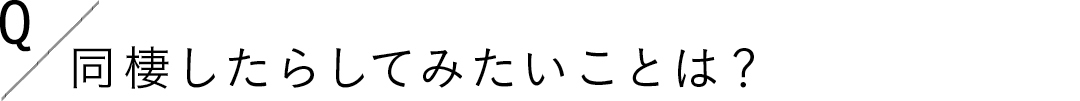 Q.同棲したらしてみたいことは?