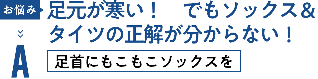 お悩み 足元が寒い! でもソックス& タイツの正解が分からない! A足首にもこもこソックスを