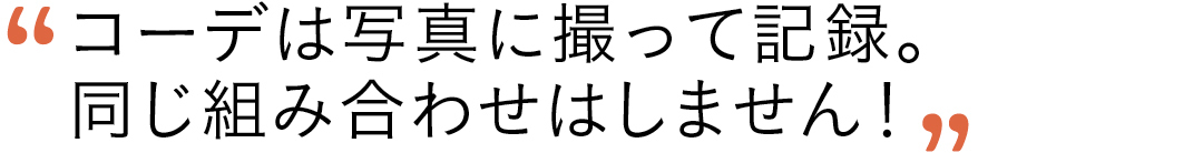 コーデは写真に撮って記録。同じ組み合わせはしません!