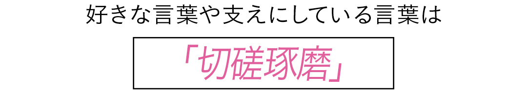 好きな言葉や支えにしている言葉は 「切磋琢磨」
