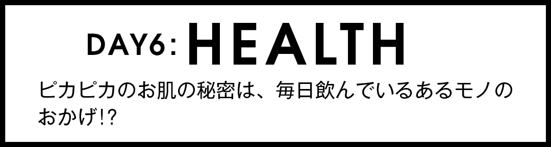 DAY6:HEALTH ピカピカのお肌の秘密は、毎日飲んでいるあるモノのおかげ!?