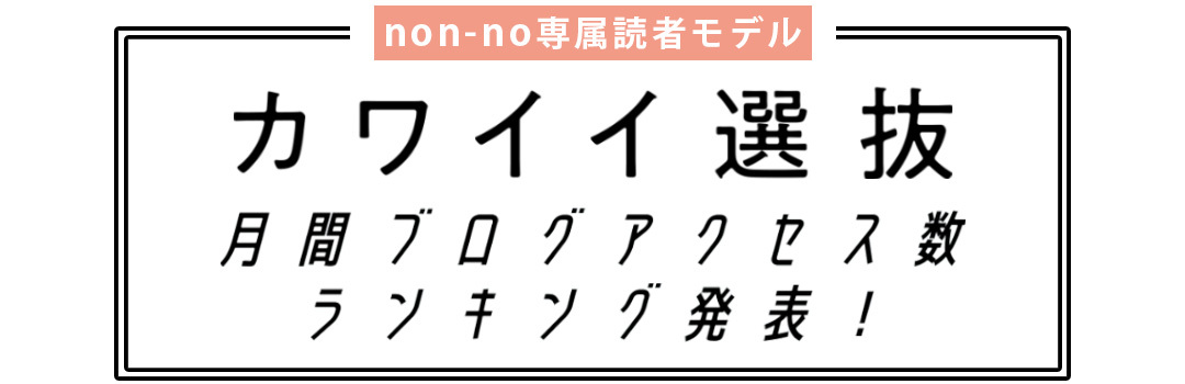 non-no専属読者モデル|カワイイ選抜 月間ブログアクセス数ランキング発表!