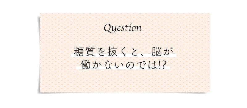 糖質オフQ7 糖質を抜くと、脳が働かないのでは?