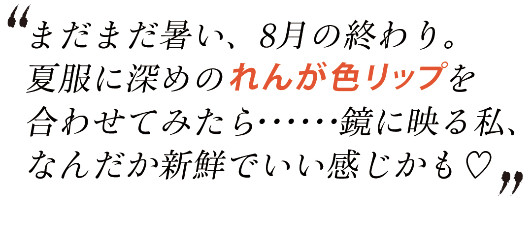 まだまだ暑い、8月の終わり。夏服に深めのれんが色リップを合わせてみたら・・・・・・鏡に映る私、なんだか新鮮でいい感じかも♡
