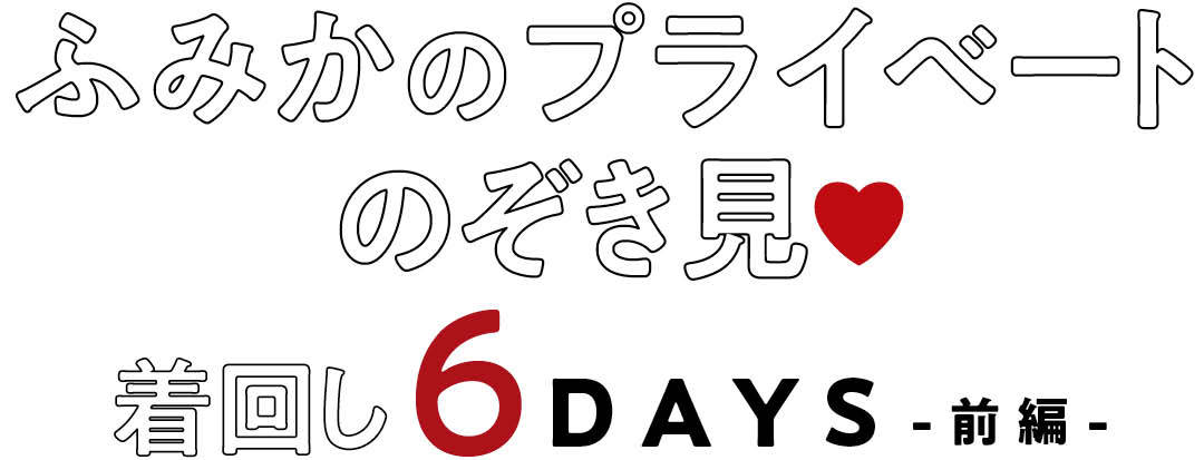 ふみかのプライベートのぞき見♥ 着回し6DAYS -前編-