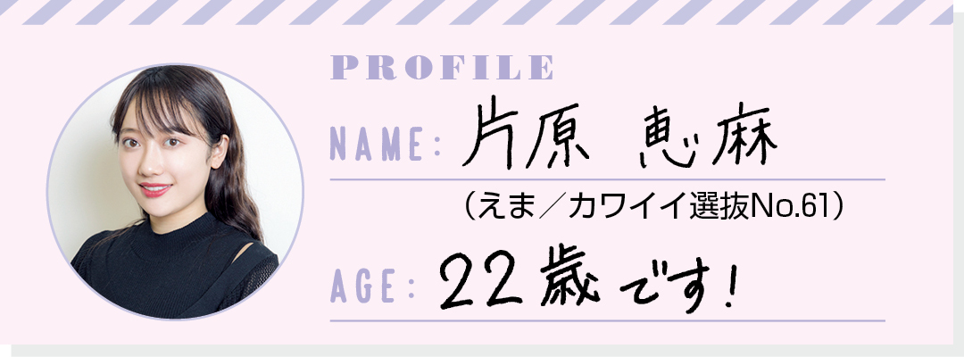 PROFILE NAME:片原恵麻(えま/カワイイ選抜No.61) AGE:22歳です!