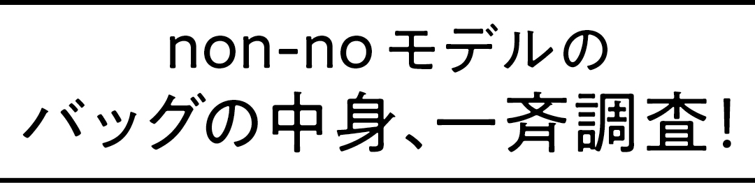 non-noモデルのバッグの中身、一斉調査!