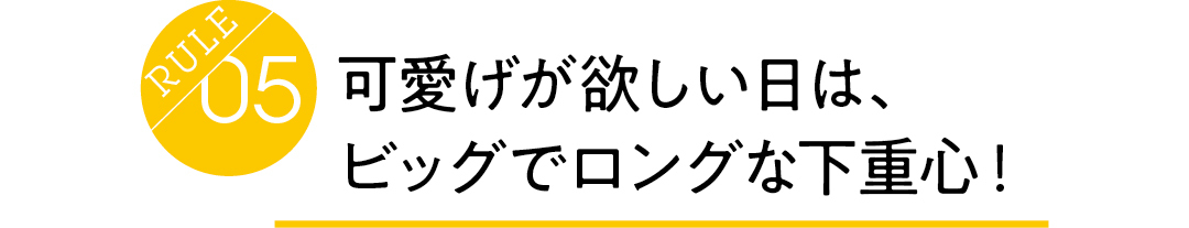Rule05 可愛げが欲しい日は、 ビッグでロングな下重心!