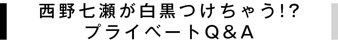 西野七瀬が白黒つけちゃう!? プライベートQ&A