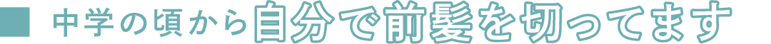中学の頃から自分で前髪を切ってます