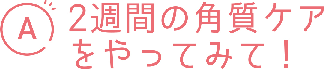 A 2週間の角質ケアをやってみて!