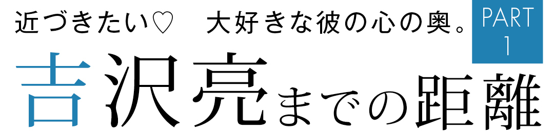 近づきたい♡ 大好きな彼の心の奥 吉沢亮までの距離 PART1