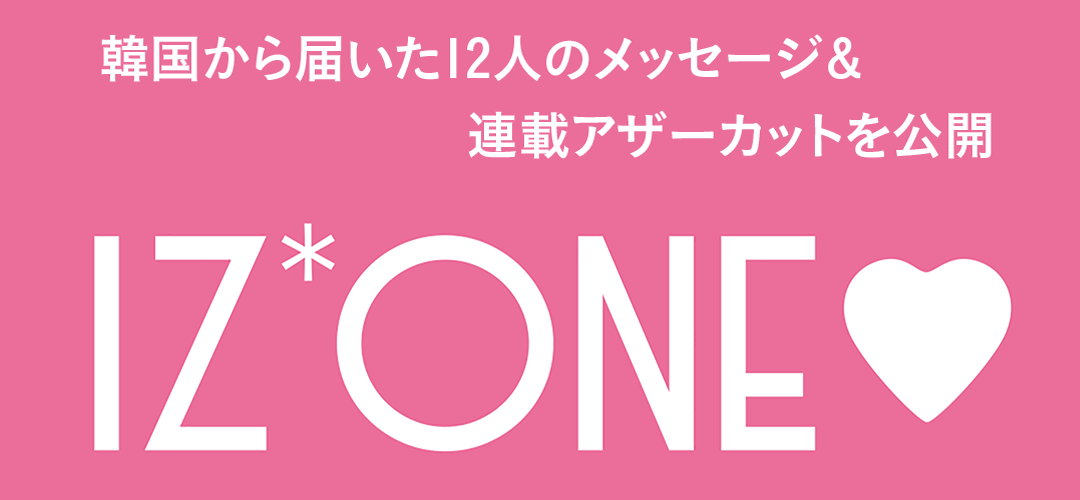 韓国から届いた12人のメッセージ&連載アザーカットを公開 IZ*ONE♡