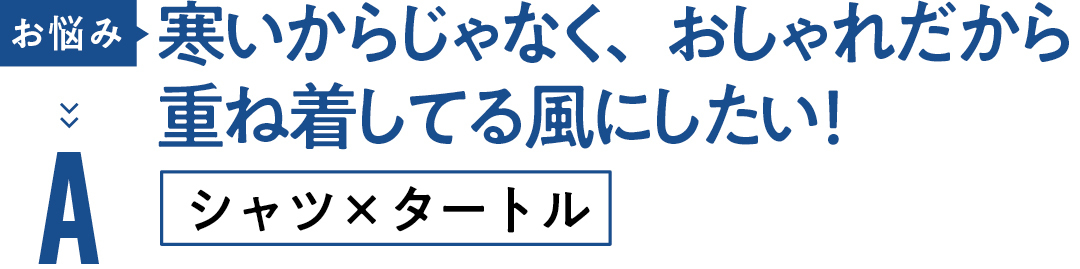お悩み 寒いからじゃなく、おしゃれだから 重ね着してる風にしたい! Aシャツ×タートル