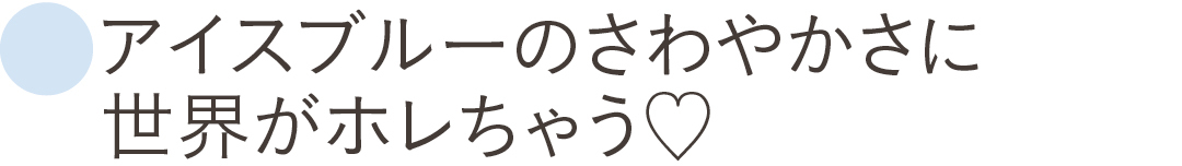アイスブルーのさわやかさに世界がホレちゃう♡