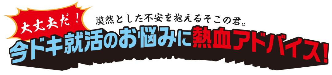 今ドキ就活のお悩みに熱血アドバイス!