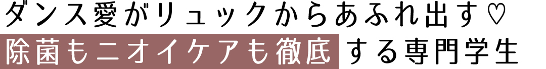 ダンス愛がリュックからあふれ出す♡ 除菌もニオイケアも徹底する専門学生