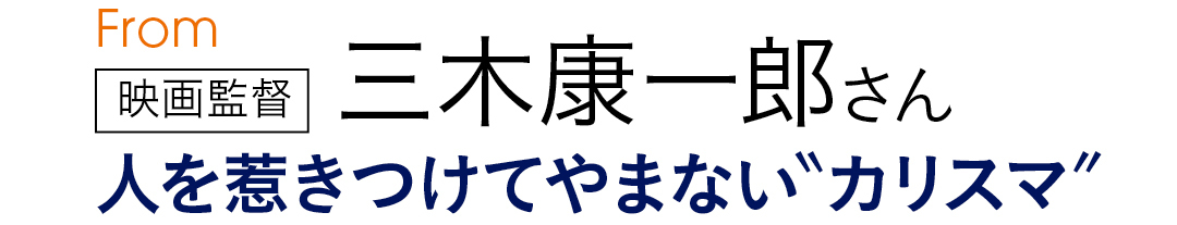 From映画監督 三木康一郎さん 人を惹きつけてやまない"カリスマ"