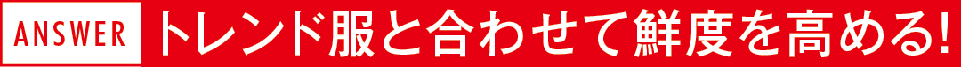 ANSWER トレンド服と合わせて鮮度を高める!