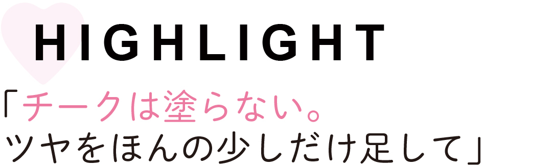 HIGHLIGHT 「チークは塗らない。 ツヤをほんの少しだけ足して」