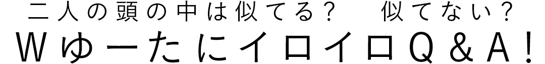 二人の頭の中は似てる? 似てない? WゆーたにイロイロQ&A!