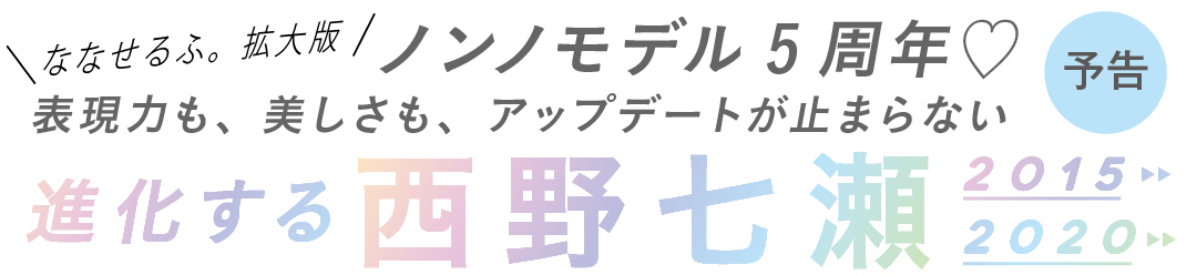 ななせるふ。拡大版ノンノモデル5周年♡表現力も、美しさも、アップデートが止まらない進化する西野七瀬2015 2020予告