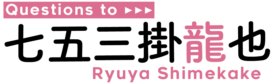 Questions to七五三掛 龍也Ryuya Shimekake