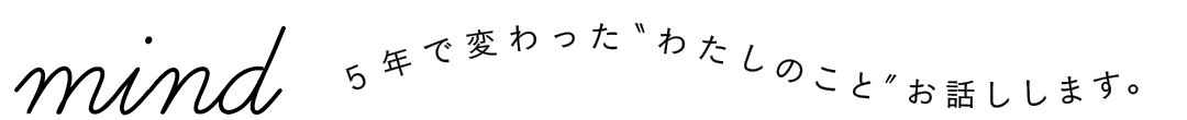 mind 5年で変わった"わたしのこと"お話しします。