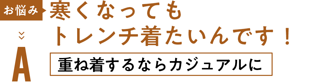 お悩み 寒くなっても トレンチ 着たいんです! A重ね着するなら カジュアルに
