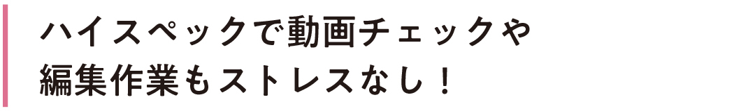 ハイスペックで動画チェックや編集作業もストレスなし!