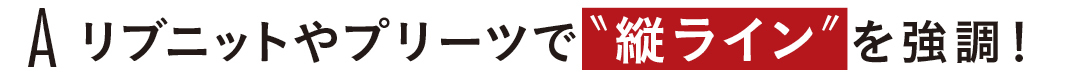 A1 リブニットやプリーツで "縦ライン"を強調!