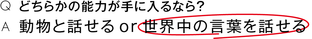 どちらかの能力が手に入るなら?動物と話せる or 世界中の言葉を話せる