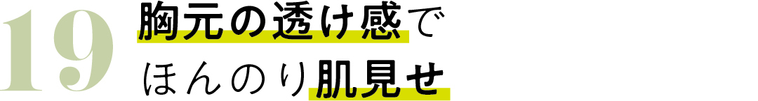 19 胸元の透け感で ほんのり肌見せ