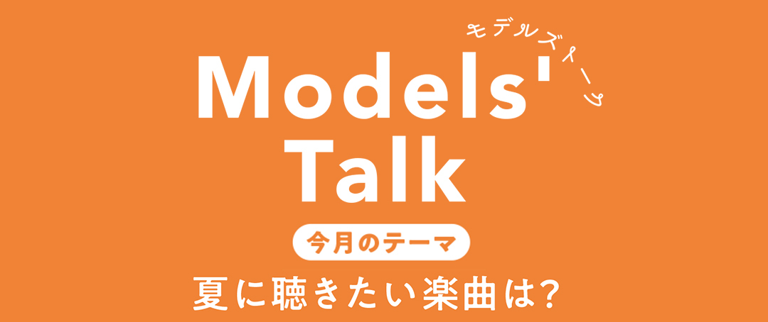MODELS' TALK今月のテーマは『夏に聴きたい楽曲は?』