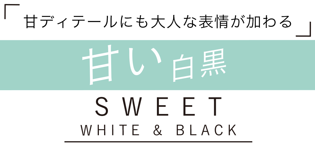 「甘ディティールにも大人な表情が加わる」 甘い白黒 SWEET WHITE&BLACK