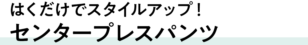 はくだけでスタイルアップ!センタープレスパンツ