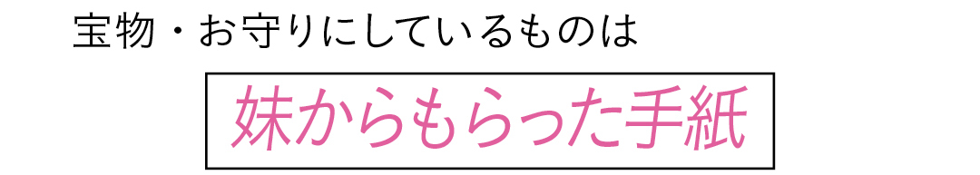 宝物・お守りにしているものは 妹からもらった手紙