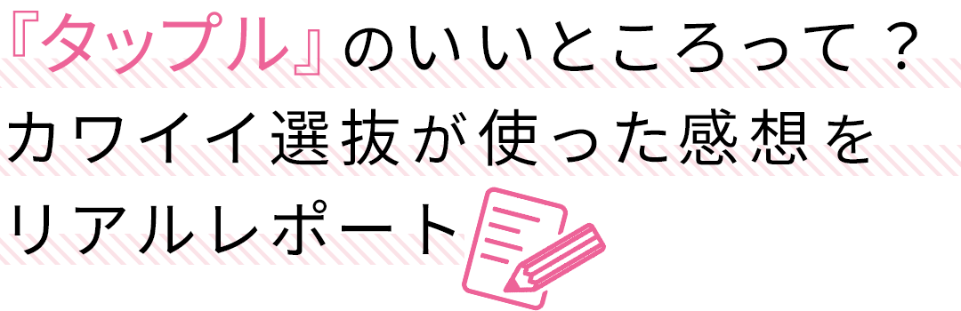 「タップル」のいいところって? カワイイ選抜が使った感想をリアルレポート
