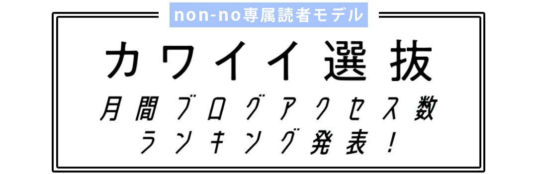 non-no専属読者モデル|カワイイ選抜 月間ブログアクセス数ランキング発表!