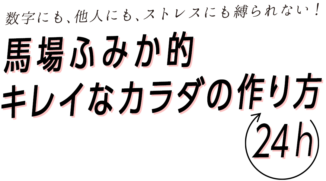 数字にも、他人にも、ストレスにも縛られない!馬場ふみか的キレイなカラダの作り方24h