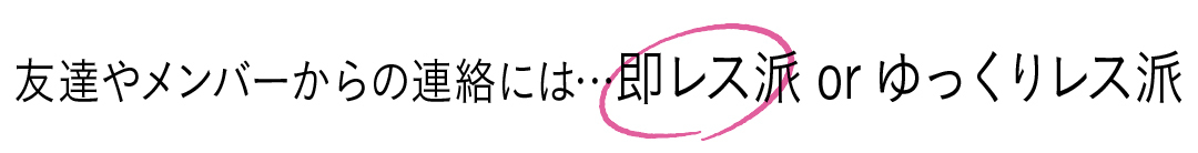 友達やメンバーからの連絡には…即レス派orゆっくりレス派 即レス派