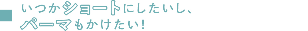 いつかショートにしたいし、パーマもかけたい!