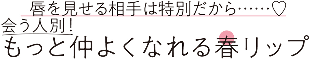 唇を見せる相手は特別だから……♡ 合う人別! もっと仲良くなれる春リップ