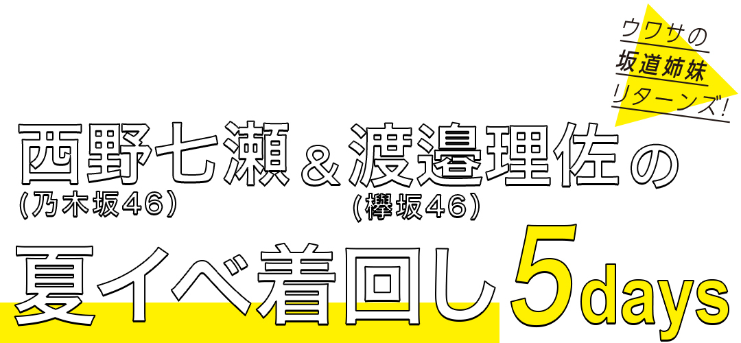 ウワサの坂道姉妹リターンズ!西野七瀬(乃木坂46)&渡邉理佐(欅坂46)の夏イベ着回し5days