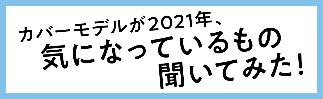 カバーモデルが2021年、気になっているもの聞いてみた!