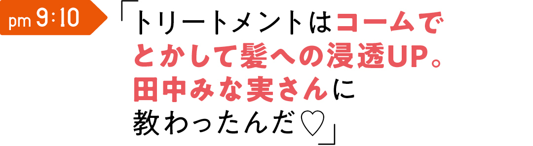 pm 9:10 トリートメントは コームでとかして 髪への浸透UP。 田中みな実さんに 教わったんだ♡